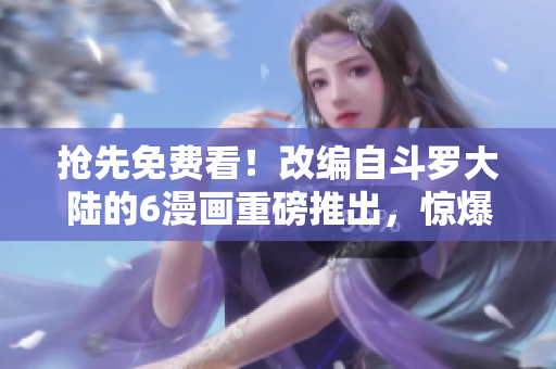 抢先免费看！改编自斗罗大陆的6漫画重磅推出，惊爆全网！