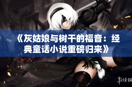 《灰姑娘与树干的福音：经典童话小说重磅归来》