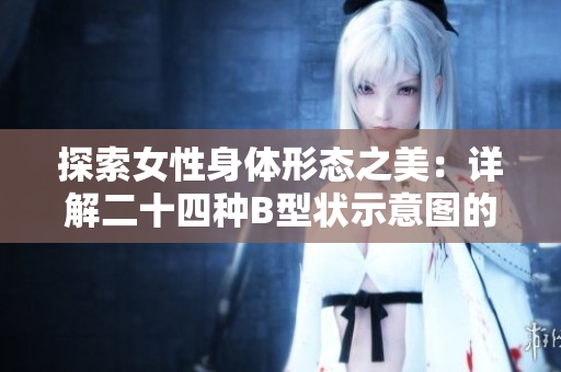 探索女性身体形态之美：详解二十四种B型状示意图的意义
