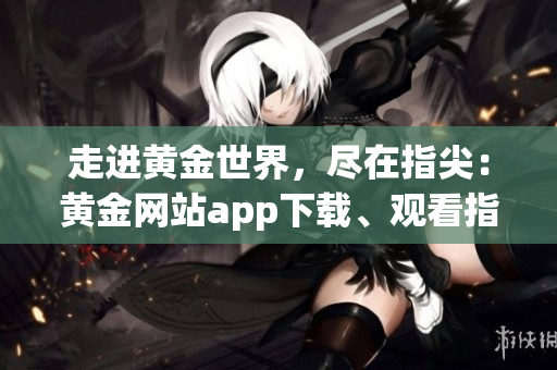 走进黄金世界，尽在指尖：黄金网站app下载、观看指南