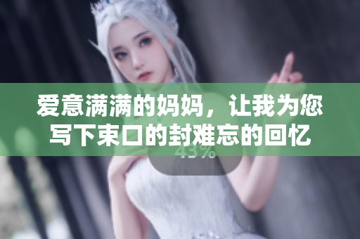爱意满满的妈妈，让我为您写下束口的封难忘的回忆