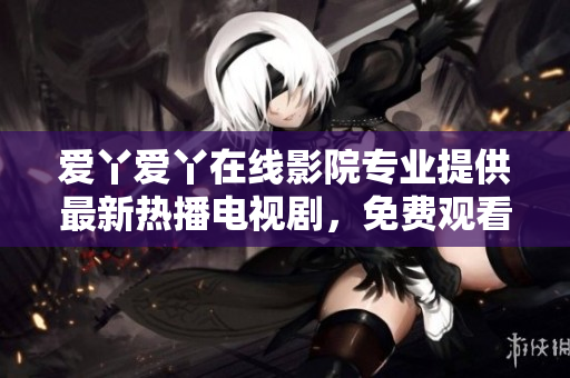爱丫爱丫在线影院专业提供最新热播电视剧，免费观看等你来！