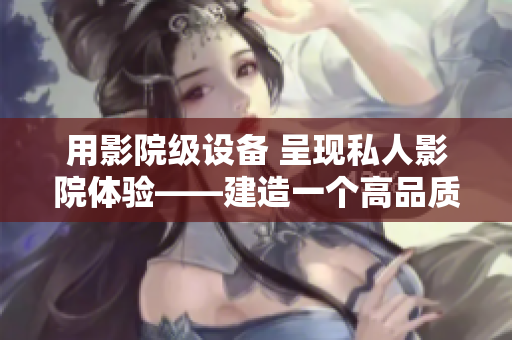 用影院级设备 呈现私人影院体验——建造一个高品质的私人家庭影院