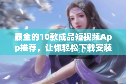 最全的10款成品短视频App推荐，让你轻松下载安装！