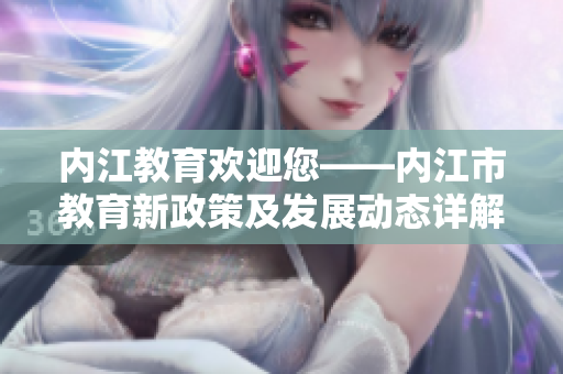 内江教育欢迎您——内江市教育新政策及发展动态详解