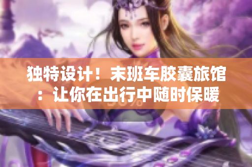 独特设计！末班车胶囊旅馆：让你在出行中随时保暖