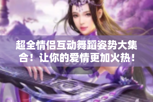 超全情侣互动舞蹈姿势大集合！让你的爱情更加火热！