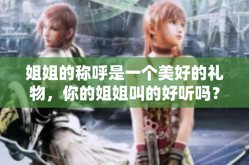 姐姐的称呼是一个美好的礼物，你的姐姐叫的好听吗？——重新思考亲情价值观
