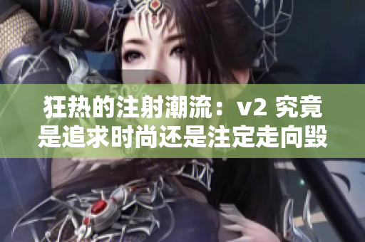 狂热的注射潮流：v2 究竟是追求时尚还是注定走向毁灭？