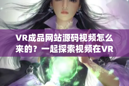 VR成品网站源码视频怎么来的？一起探索视频在VR成品网站中的应用(1)