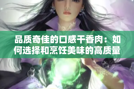 品质奇佳的口感干香肉：如何选择和烹饪美味的高质量干肉