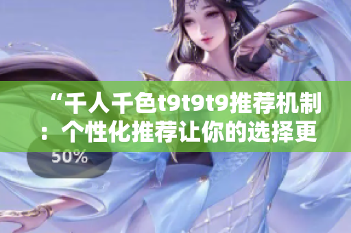 “千人千色t9t9t9推荐机制：个性化推荐让你的选择更精准！”