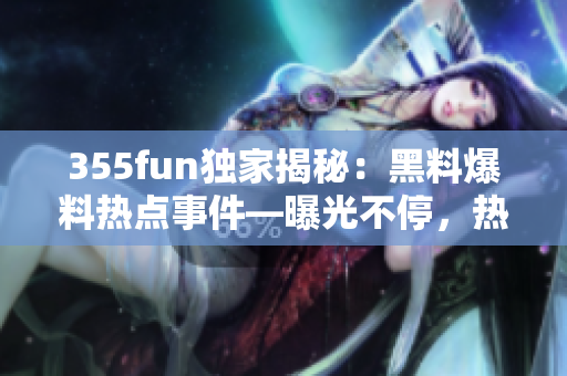 355fun独家揭秘：黑料爆料热点事件—曝光不停，热度不减