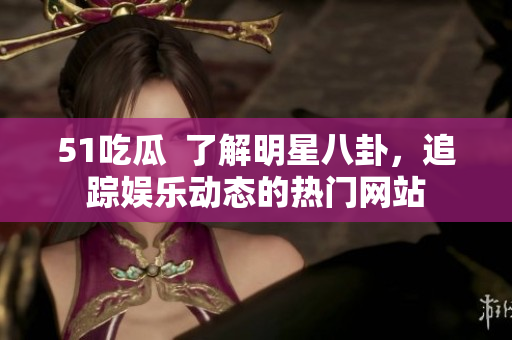 51吃瓜  了解明星八卦，追踪娱乐动态的热门网站