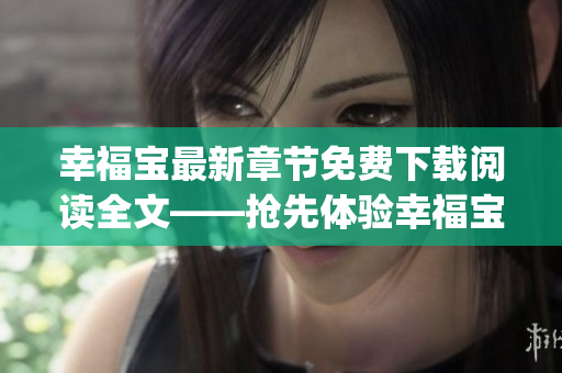 幸福宝最新章节免费下载阅读全文——抢先体验幸福宝的最新惊喜！(1)