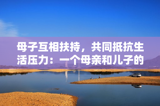 母子互相扶持，共同抵抗生活压力：一个母亲和儿子的故事