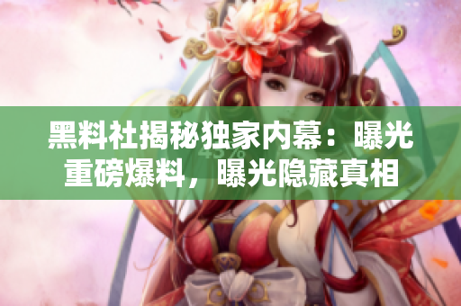 黑料社揭秘独家内幕：曝光重磅爆料，曝光隐藏真相
