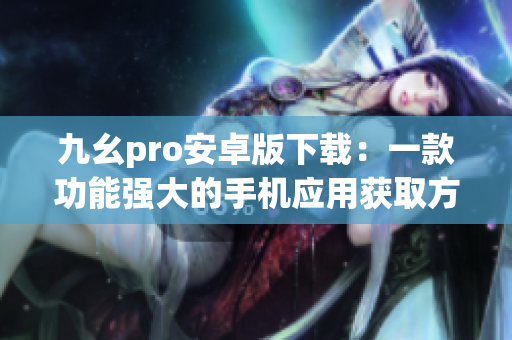 九幺pro安卓版下载：一款功能强大的手机应用获取方法