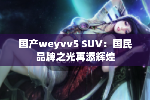 国产weyvv5 SUV：国民品牌之光再添辉煌