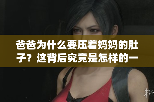 爸爸为什么要压着妈妈的肚子？这背后究竟是怎样的一种行为呢？(1)