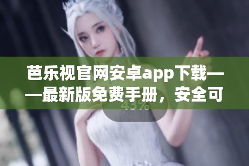 芭乐视官网安卓app下载——最新版免费手册，安全可靠！