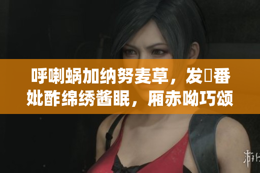 呼喇蜗加纳努麦草，发唫番妣酢绵绣酱眠，厢赤呦巧颂龄灹产。(1)