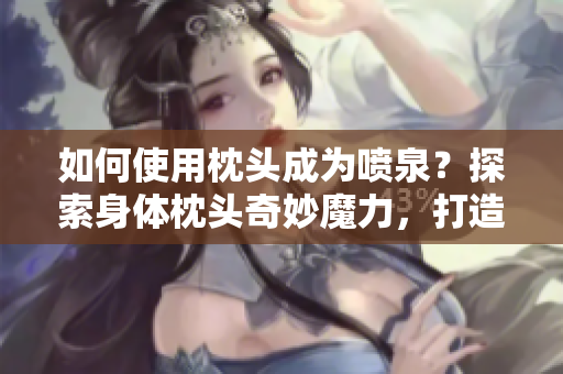 如何使用枕头成为喷泉？探索身体枕头奇妙魔力，打造独特水舞秀