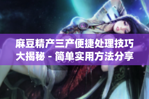 麻豆精产三产便捷处理技巧大揭秘 - 简单实用方法分享(1)