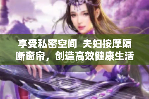 享受私密空间  夫妇按摩隔断窗帘，创造高效健康生活方式