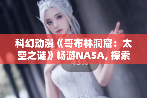 科幻动漫《哥布林洞窟：太空之谜》畅游NASA, 探索未知星际奥秘