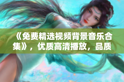 《免费精选视频背景音乐合集》，优质高清播放，品质保证
