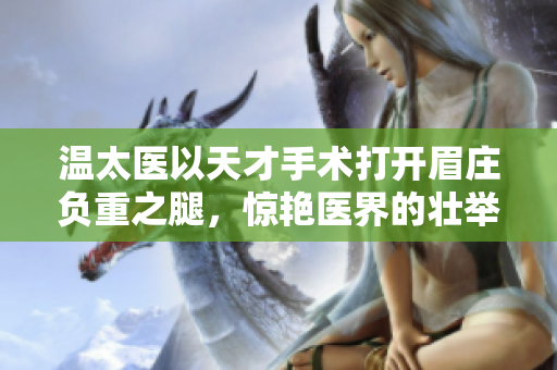 温太医以天才手术打开眉庄负重之腿，惊艳医界的壮举