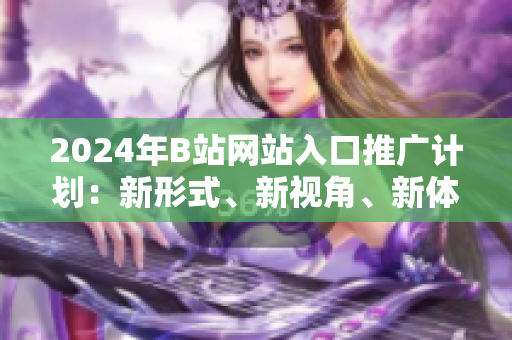 2024年B站网站入口推广计划：新形式、新视角、新体验