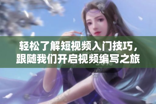 轻松了解短视频入门技巧，跟随我们开启视频编写之旅