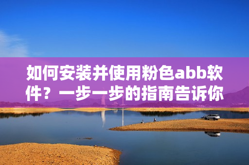 如何安装并使用粉色abb软件？一步一步的指南告诉你！
