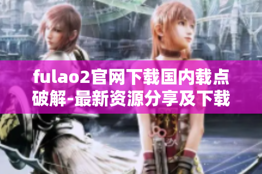 fulao2官网下载国内载点破解-最新资源分享及下载指南