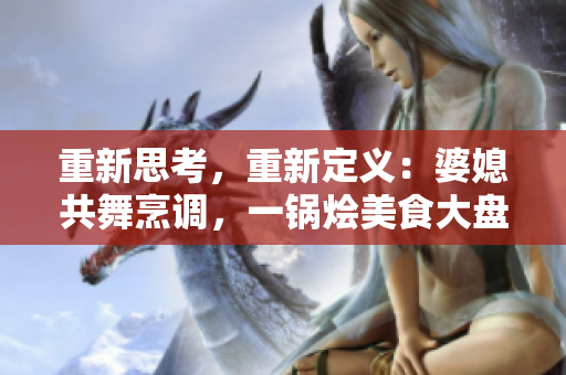重新思考，重新定义：婆媳共舞烹调，一锅烩美食大盘点！