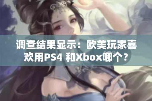 调查结果显示：欧美玩家喜欢用PS4 和Xbox哪个？