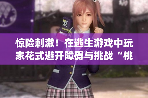 惊险刺激！在逃生游戏中玩家花式避开障碍与挑战“桃子灯”的惊险经历(1)