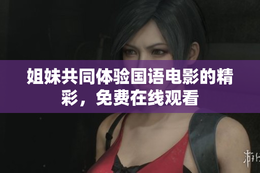 姐妹共同体验国语电影的精彩，免费在线观看