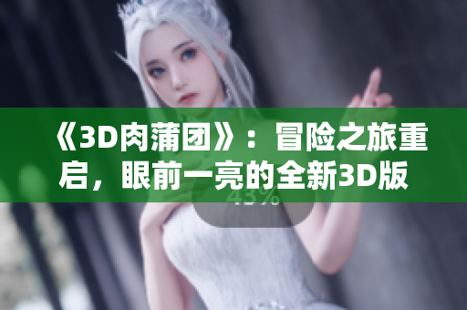 《3D肉蒲团》：冒险之旅重启，眼前一亮的全新3D版本再现经典。