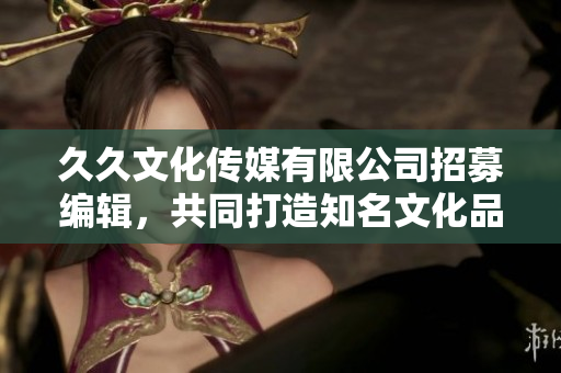 久久文化传媒有限公司招募编辑，共同打造知名文化品牌