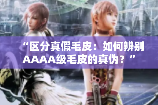 “区分真假毛皮：如何辨别AAAA级毛皮的真伪？”