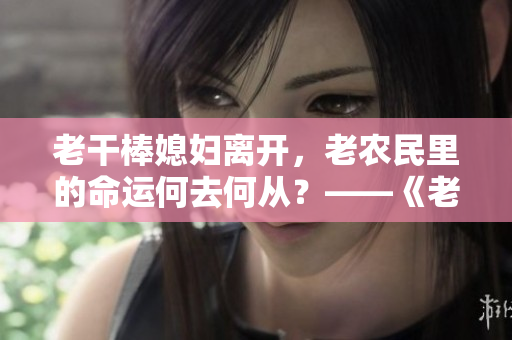 老干棒媳妇离开，老农民里的命运何去何从？——《老农民》第几集