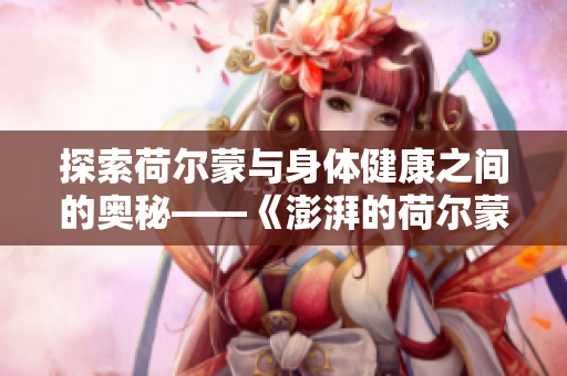 探索荷尔蒙与身体健康之间的奥秘——《澎湃的荷尔蒙2》重磅问世！