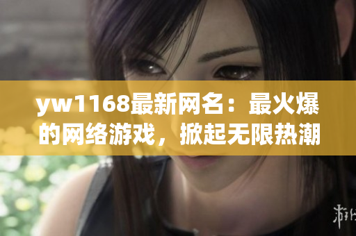 yw1168最新网名：最火爆的网络游戏，掀起无限热潮