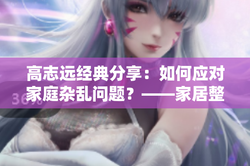 高志远经典分享：如何应对家庭杂乱问题？——家居整理小妙招