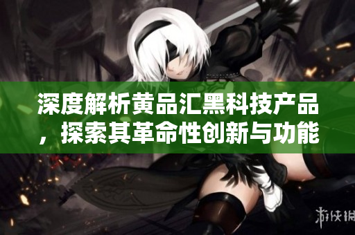 深度解析黄品汇黑科技产品，探索其革命性创新与功能特点