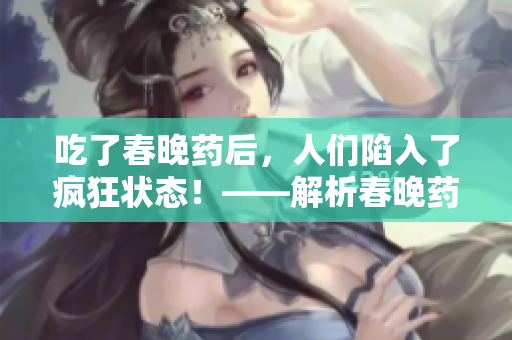 吃了春晚药后，人们陷入了疯狂状态！——解析春晚药引发的热潮和影响
