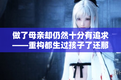 做了母亲却仍然十分有追求——重构都生过孩子了还那么紧